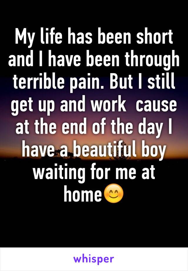 My life has been short and I have been through terrible pain. But I still get up and work  cause at the end of the day I have a beautiful boy waiting for me at home😊