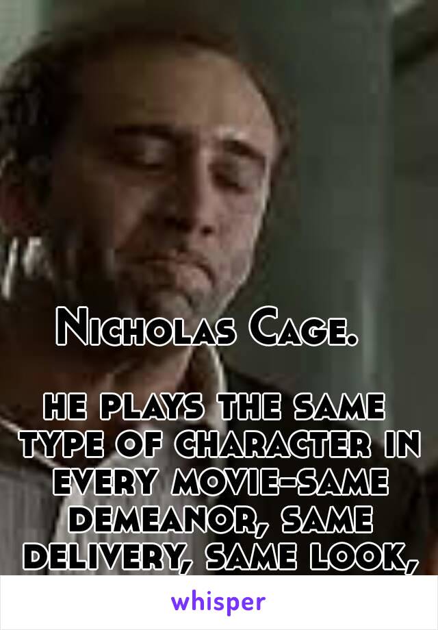 Nicholas Cage. 

he plays the same type of character in every movie-same demeanor, same delivery, same look, same plot.