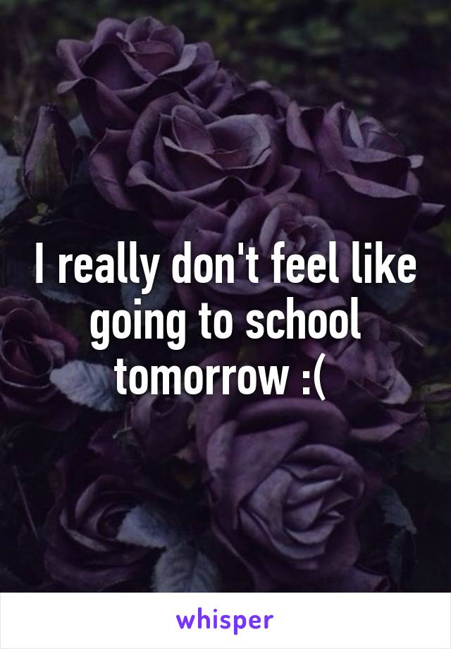 I really don't feel like going to school tomorrow :( 