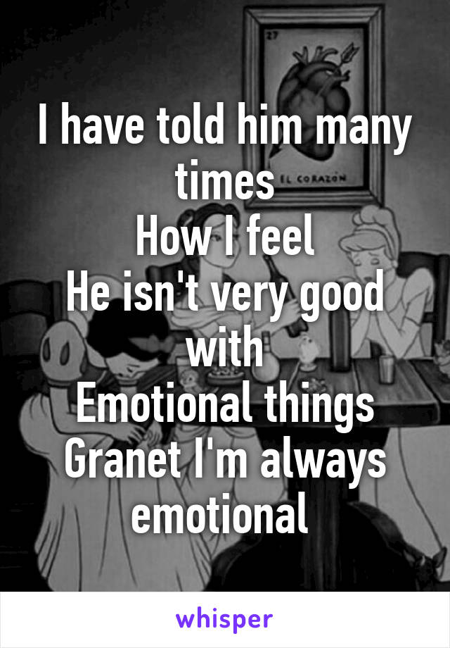 I have told him many times
How I feel
He isn't very good with
Emotional things
Granet I'm always emotional 