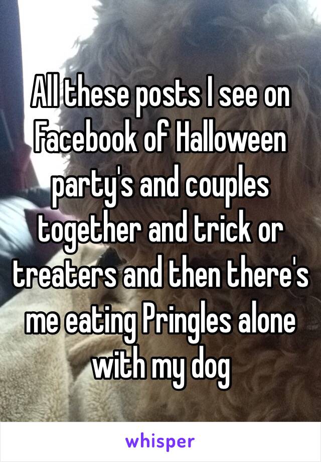 All these posts I see on Facebook of Halloween party's and couples together and trick or treaters and then there's me eating Pringles alone with my dog