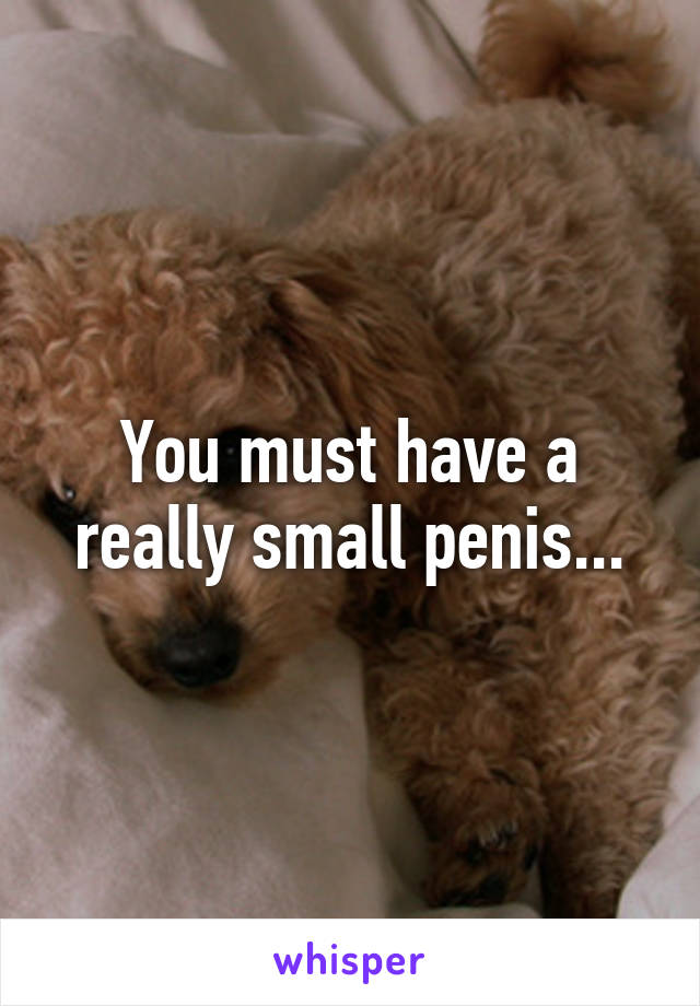You must have a really small penis...