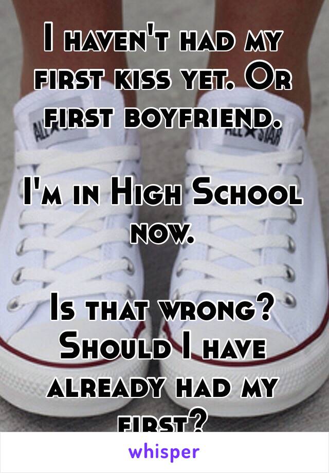 I haven't had my first kiss yet. Or first boyfriend. 

I'm in High School now. 

Is that wrong? Should I have already had my first?