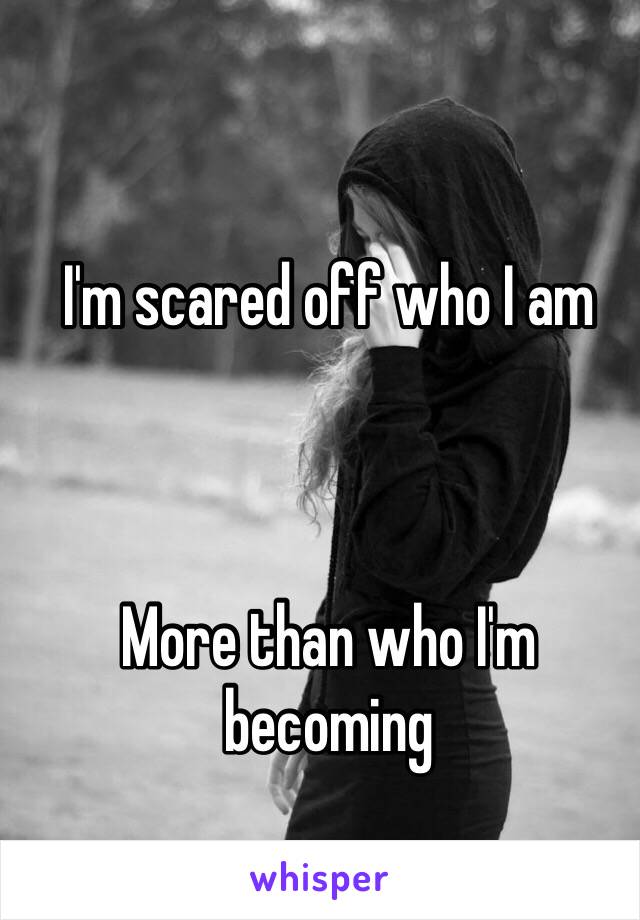 I'm scared off who I am



More than who I'm becoming