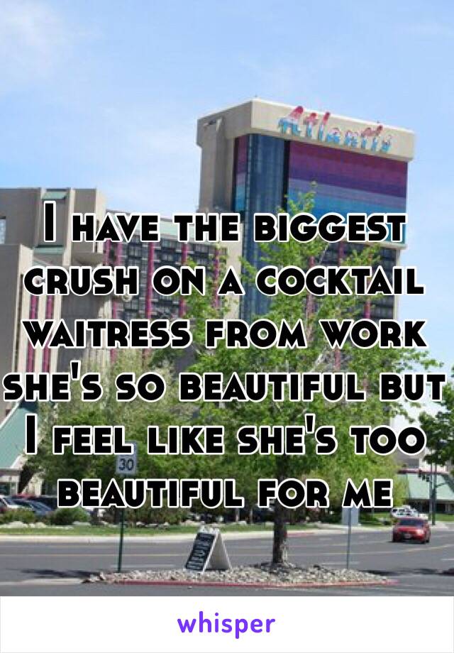 I have the biggest crush on a cocktail waitress from work she's so beautiful but I feel like she's too beautiful for me 