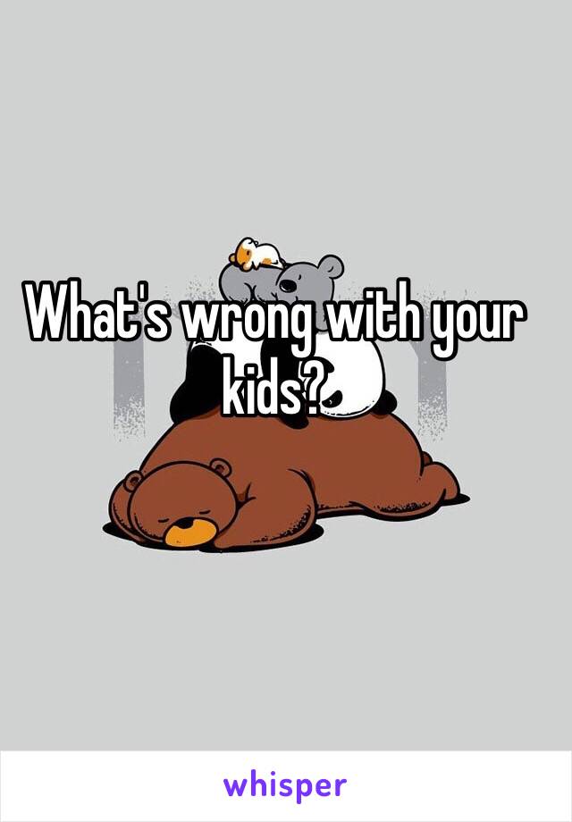 What's wrong with your kids?