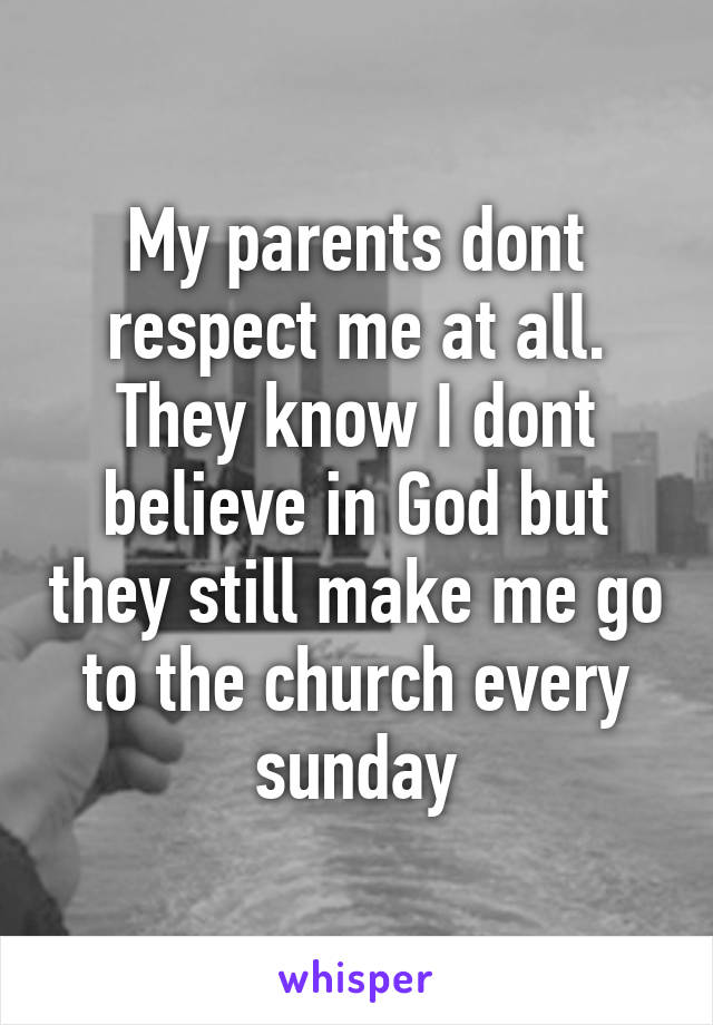 My parents dont respect me at all. They know I dont believe in God but they still make me go to the church every sunday