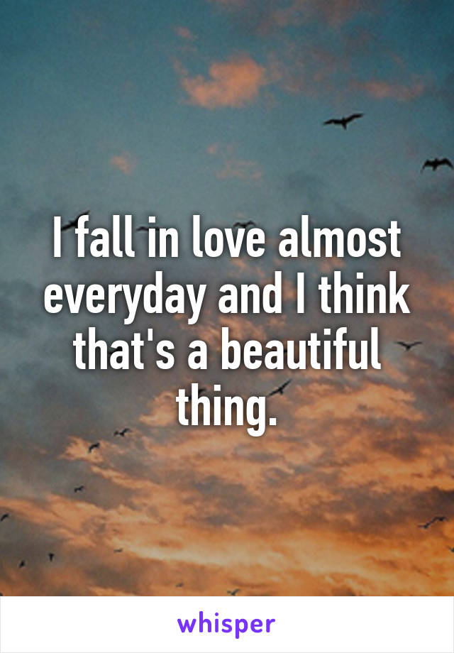 I fall in love almost everyday and I think that's a beautiful thing.