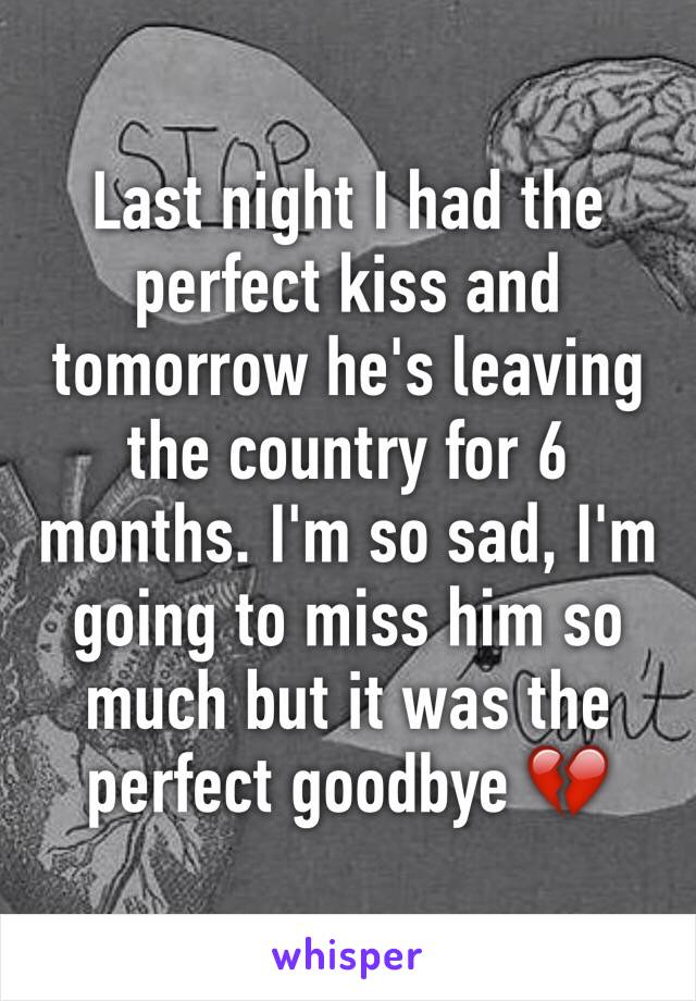 Last night I had the perfect kiss and tomorrow he's leaving the country for 6 months. I'm so sad, I'm going to miss him so much but it was the perfect goodbye 💔