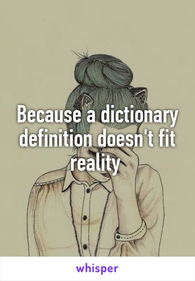 Because a dictionary definition doesn't fit reality 