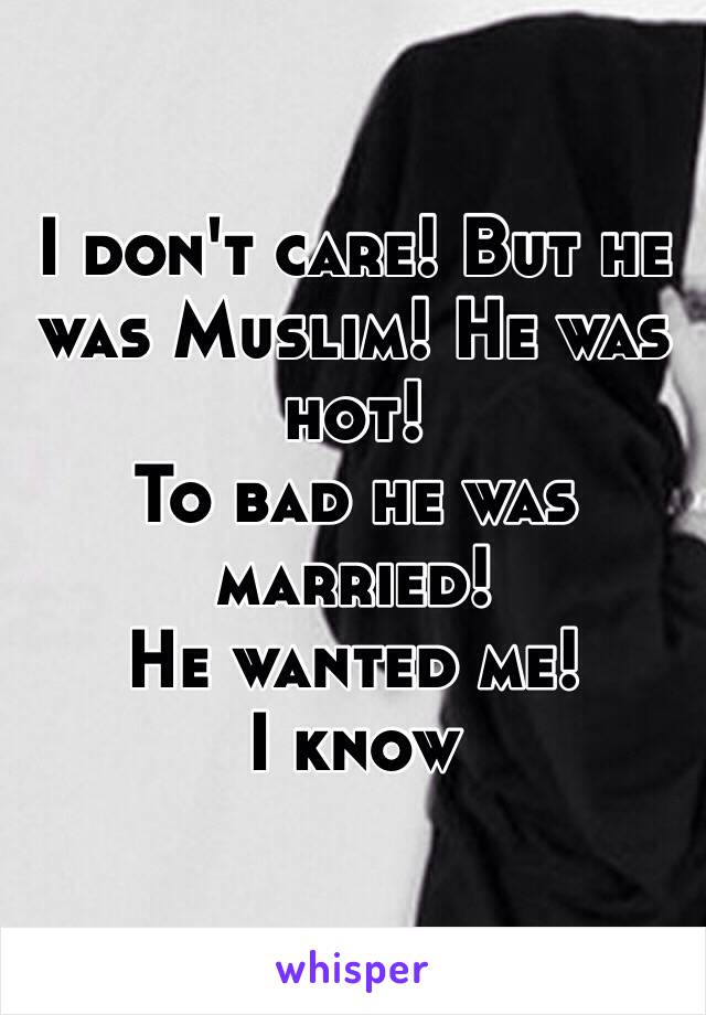 I don't care! But he was Muslim! He was hot! 
To bad he was married! 
He wanted me! 
I know 