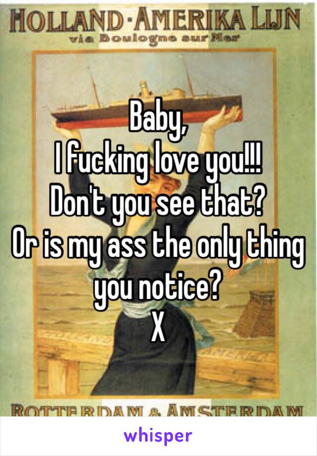 Baby,
I fucking love you!!!
Don't you see that?
Or is my ass the only thing you notice?
X