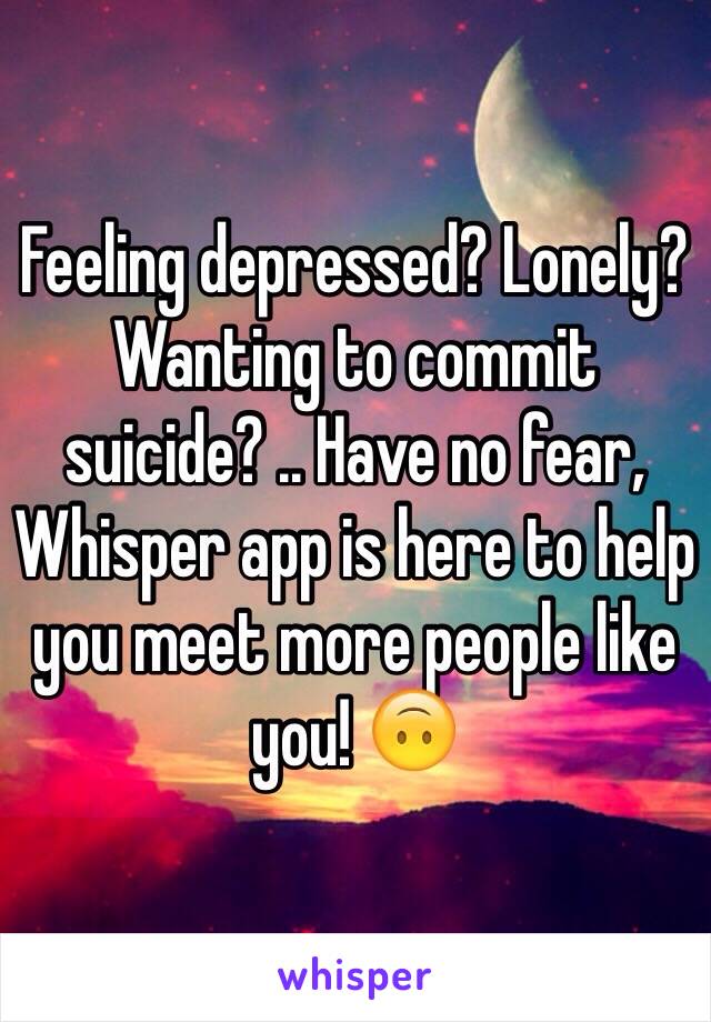 Feeling depressed? Lonely? Wanting to commit suicide? .. Have no fear, Whisper app is here to help you meet more people like you! 🙃