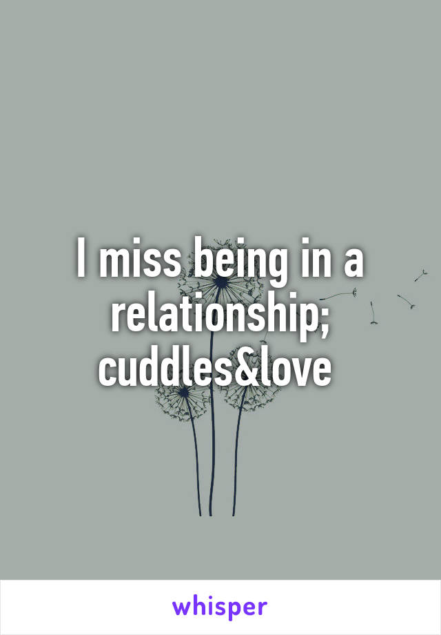 I miss being in a relationship; cuddles&love 