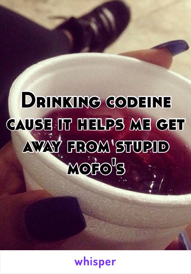 Drinking codeine cause it helps me get away from stupid mofo's