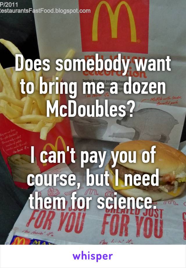 Does somebody want to bring me a dozen McDoubles? 

I can't pay you of course, but I need them for science.