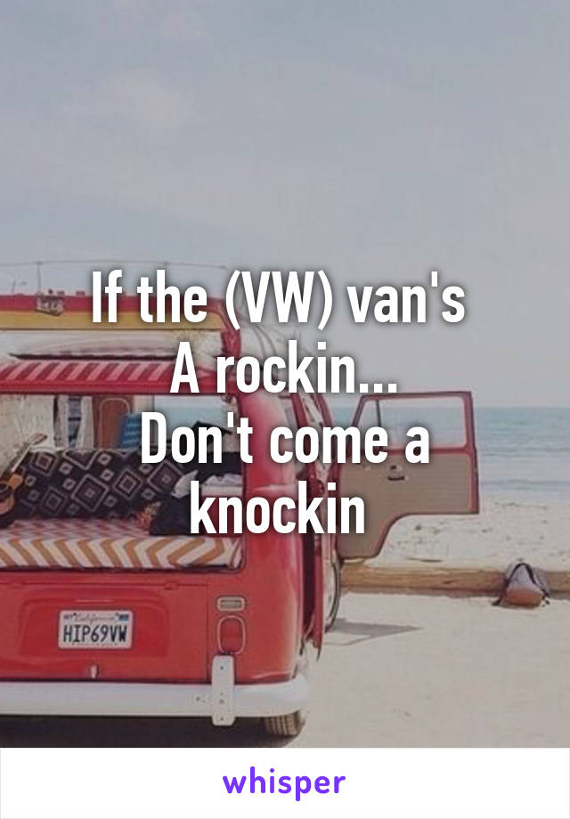 If the (VW) van's 
A rockin...
Don't come a knockin 