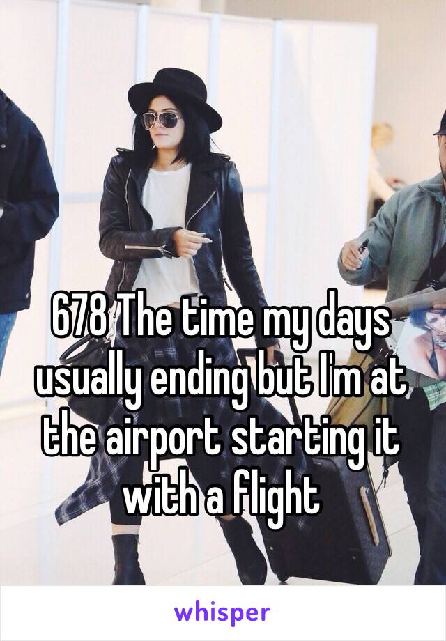 678 The time my days usually ending but I'm at the airport starting it with a flight