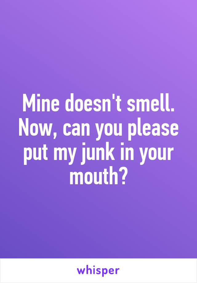 Mine doesn't smell. Now, can you please put my junk in your mouth?