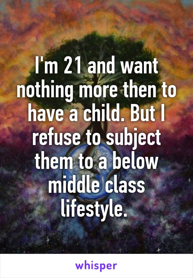 I'm 21 and want nothing more then to have a child. But I refuse to subject them to a below middle class lifestyle. 