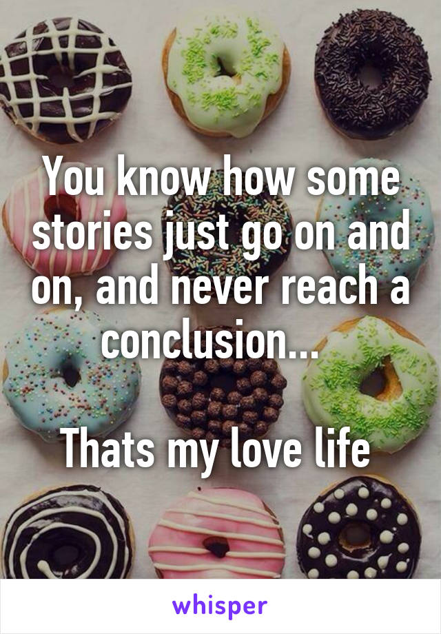 You know how some stories just go on and on, and never reach a conclusion...  

Thats my love life 