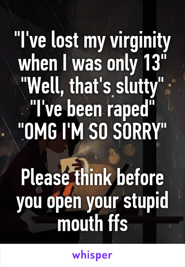 "I've lost my virginity when I was only 13" "Well, that's slutty" "I've been raped" "OMG I'M SO SORRY"

Please think before you open your stupid mouth ffs