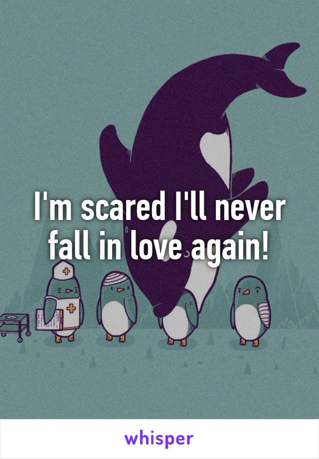 I'm scared I'll never fall in love again!