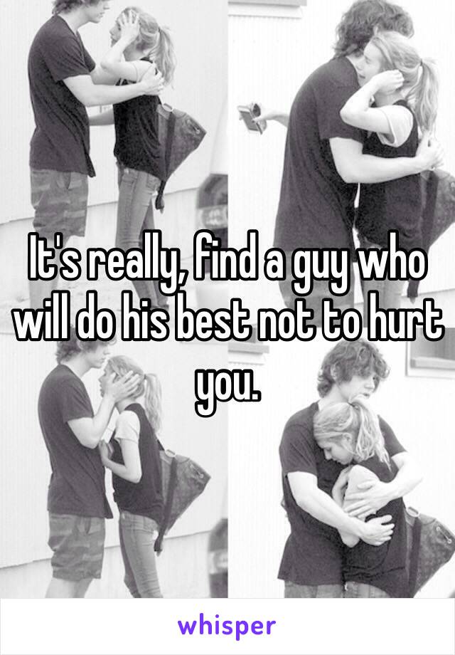 It's really, find a guy who will do his best not to hurt you.