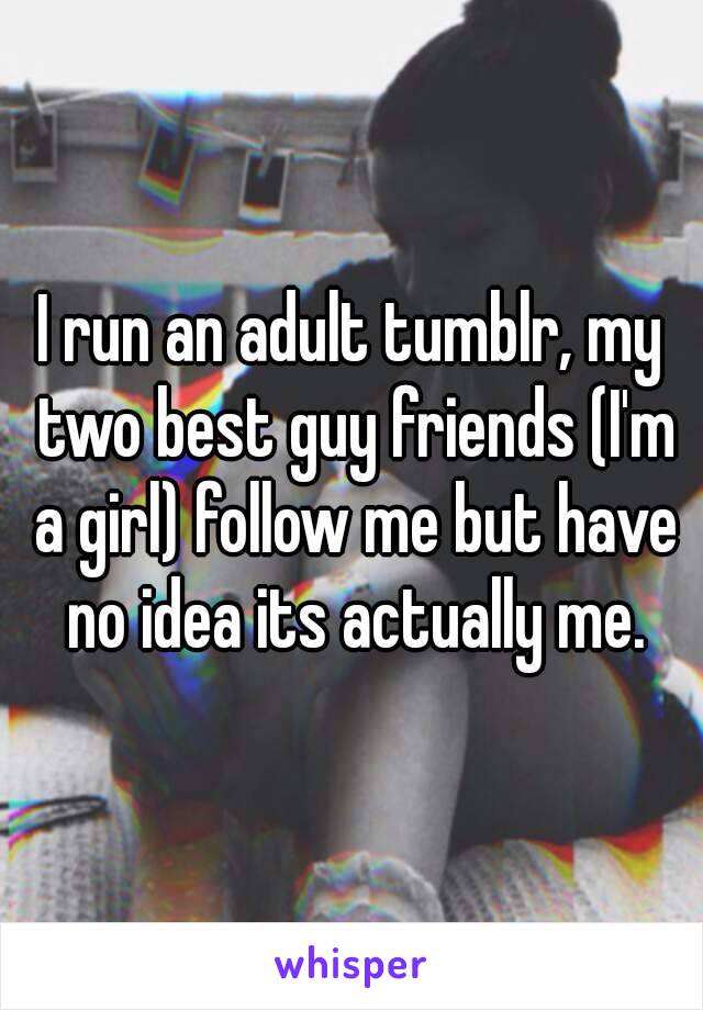 I run an adult tumblr, my two best guy friends (I'm a girl) follow me but have no idea its actually me.