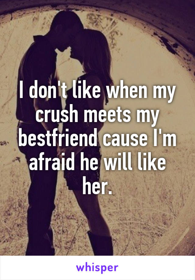 I don't like when my crush meets my bestfriend cause I'm afraid he will like her.