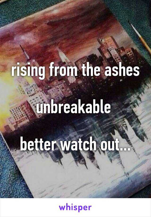 rising from the ashes

unbreakable 

better watch out...