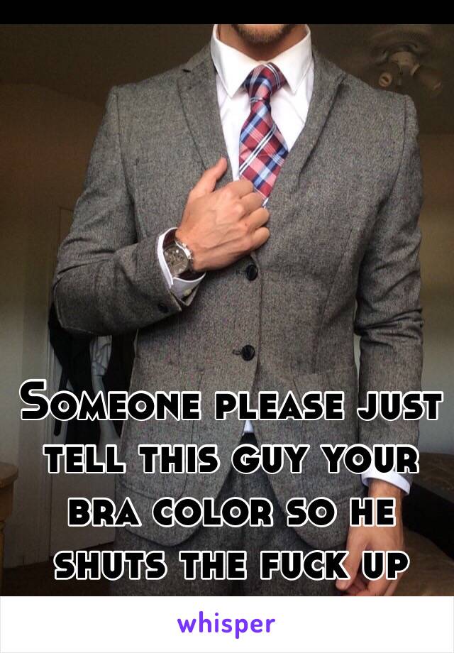 Someone please just tell this guy your bra color so he shuts the fuck up