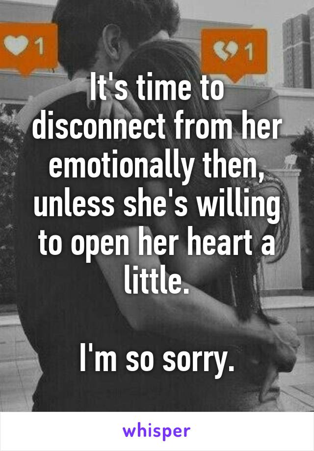 It's time to disconnect from her emotionally then, unless she's willing to open her heart a little.

I'm so sorry.