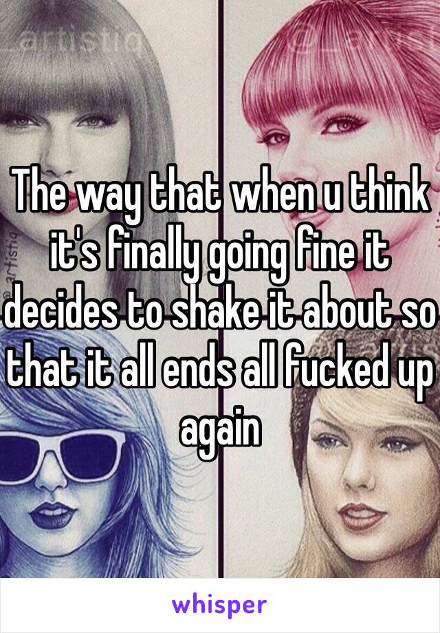 The way that when u think it's finally going fine it decides to shake it about so that it all ends all fucked up again