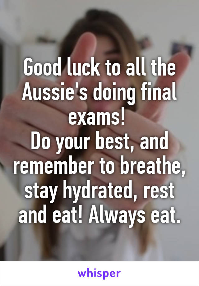 Good luck to all the Aussie's doing final exams! 
Do your best, and remember to breathe, stay hydrated, rest and eat! Always eat.