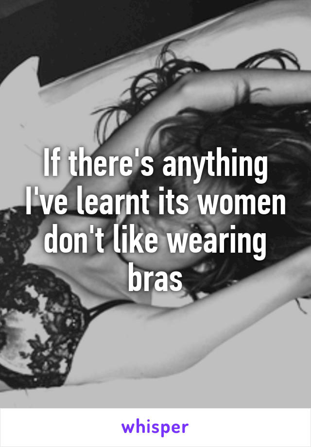 If there's anything I've learnt its women don't like wearing bras