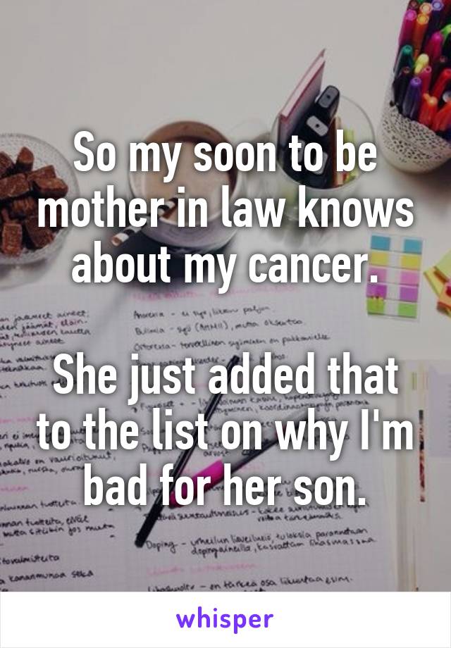 So my soon to be mother in law knows about my cancer.

She just added that to the list on why I'm bad for her son.