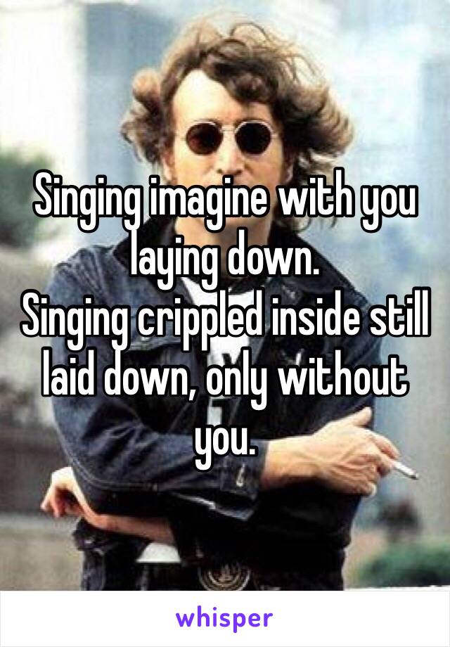 Singing imagine with you laying down. 
Singing crippled inside still laid down, only without you. 