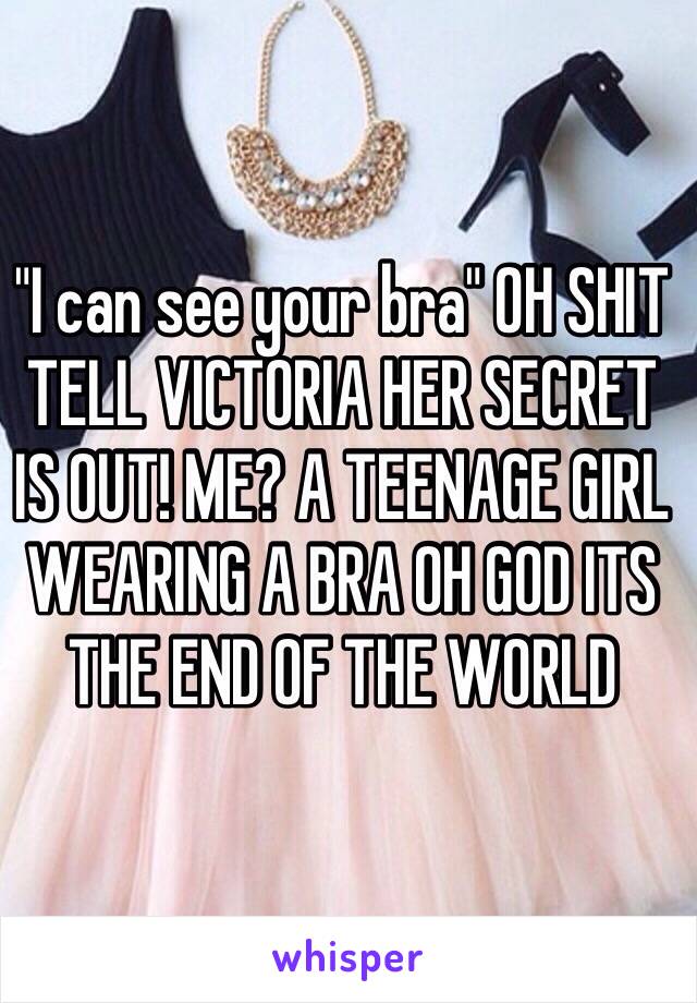 "I can see your bra" OH SHIT TELL VICTORIA HER SECRET IS OUT! ME? A TEENAGE GIRL WEARING A BRA OH GOD ITS THE END OF THE WORLD 