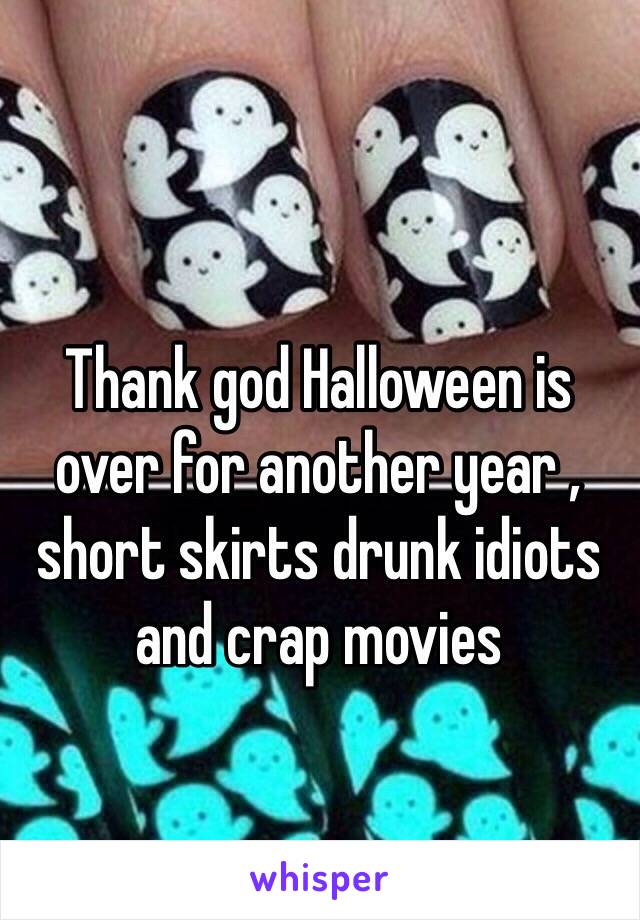 Thank god Halloween is over for another year , short skirts drunk idiots and crap movies 