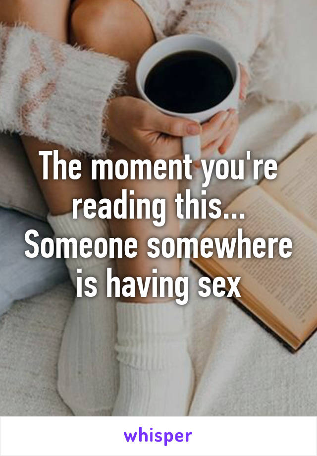 The moment you're reading this... Someone somewhere is having sex