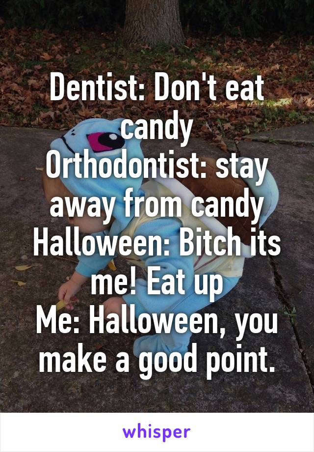 Dentist: Don't eat candy
Orthodontist: stay away from candy
Halloween: Bitch its me! Eat up
Me: Halloween, you make a good point.