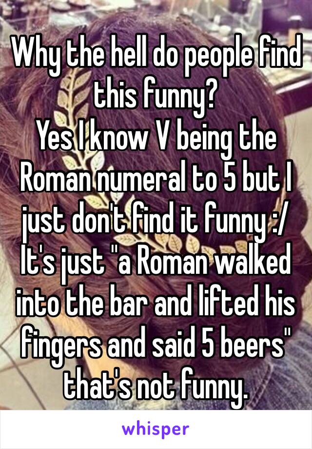Why the hell do people find this funny?
Yes I know V being the Roman numeral to 5 but I just don't find it funny :/
It's just "a Roman walked into the bar and lifted his fingers and said 5 beers" that's not funny.