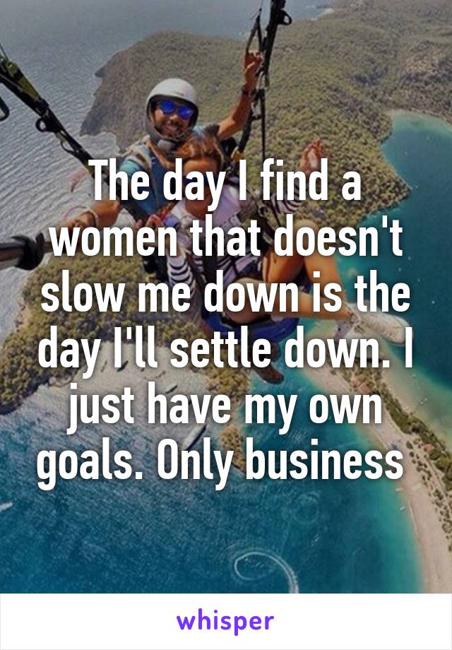 The day I find a women that doesn't slow me down is the day I'll settle down. I just have my own goals. Only business 