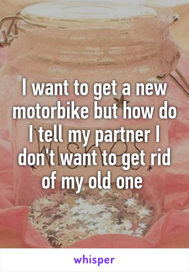 I want to get a new motorbike but how do I tell my partner I don't want to get rid of my old one 