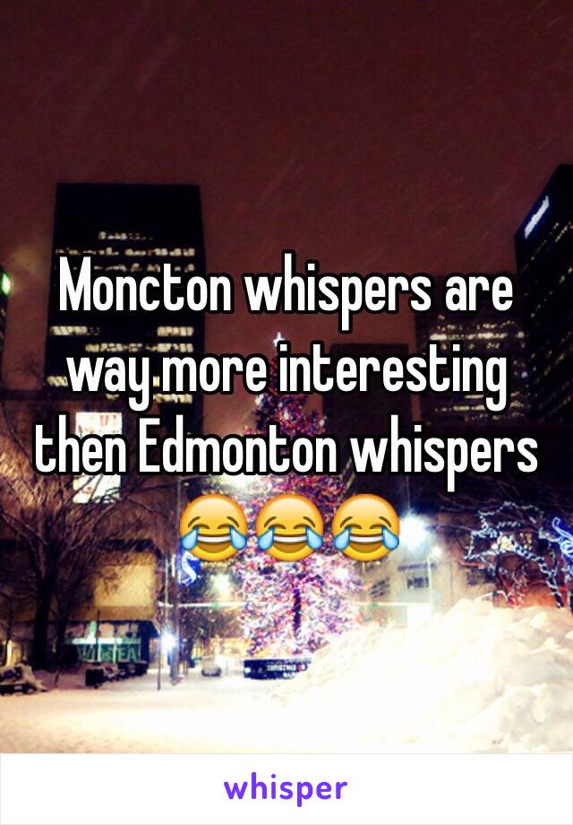 Moncton whispers are way more interesting then Edmonton whispers 😂😂😂 