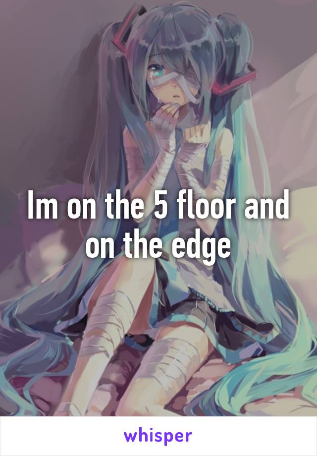 Im on the 5 floor and on the edge