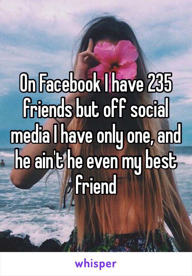 On Facebook I have 235 friends but off social media I have only one, and he ain't he even my best friend 