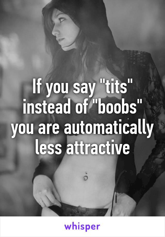 If you say "tits" instead of "boobs" you are automatically less attractive