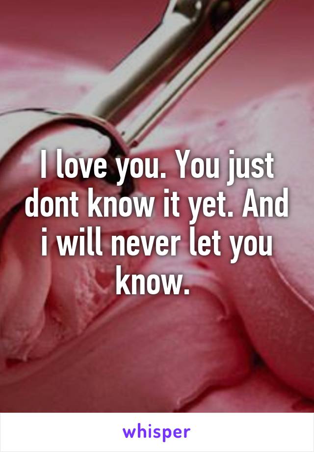 I love you. You just dont know it yet. And i will never let you know. 